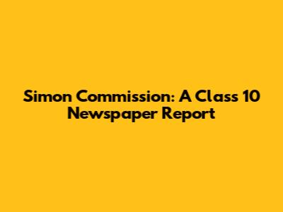Simon Commission: A Class 10 Newspaper Report