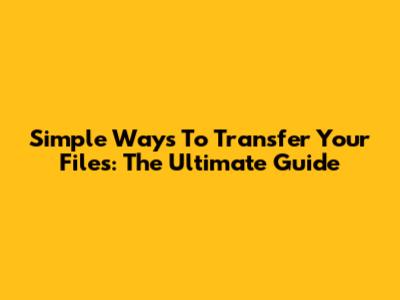 Simple Ways To Transfer Your Files: The Ultimate Guide