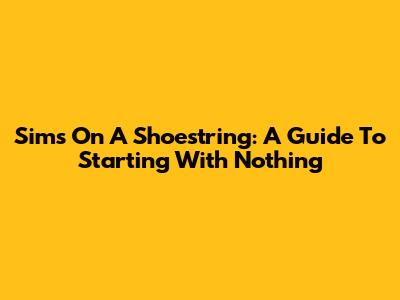 Sims On A Shoestring: A Guide To Starting With Nothing