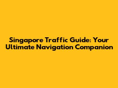 Singapore Traffic Guide: Your Ultimate Navigation Companion