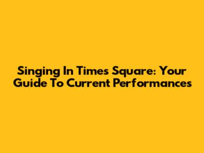 Singing In Times Square: Your Guide To Current Performances