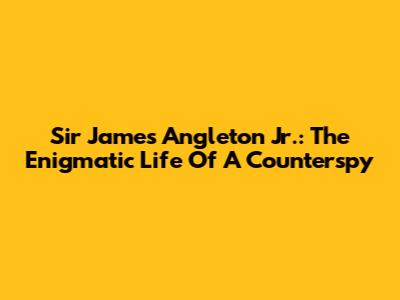Sir James Angleton Jr.: The Enigmatic Life Of A Counterspy