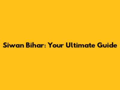 Siwan Bihar: Your Ultimate Guide