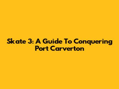 Skate 3: A Guide To Conquering Port Carverton