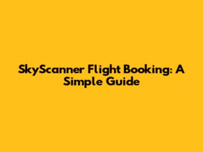 SkyScanner Flight Booking: A Simple Guide