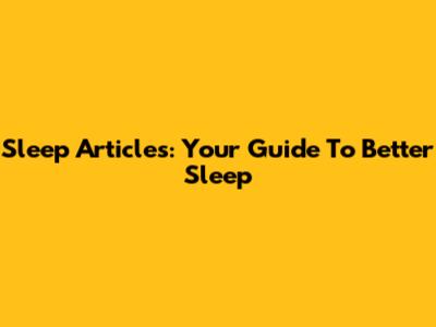 Sleep Articles: Your Guide To Better Sleep
