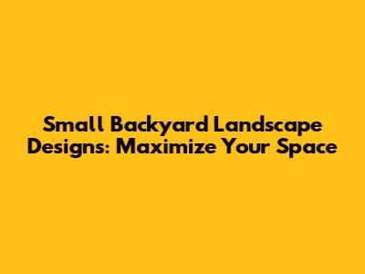 Small Backyard Landscape Designs: Maximize Your Space