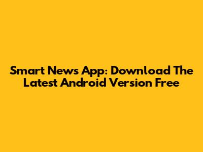 Smart News App: Download The Latest Android Version Free