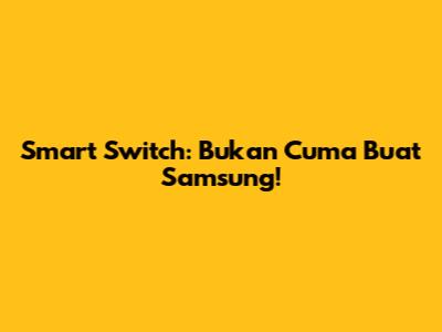 Smart Switch: Bukan Cuma Buat Samsung!