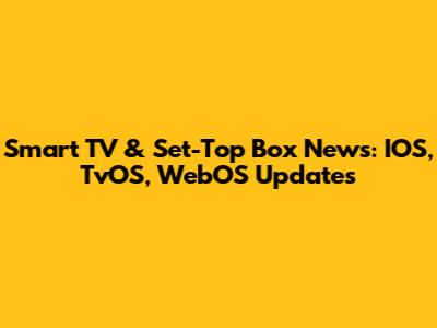 Smart TV & Set-Top Box News: IOS, TvOS, WebOS Updates