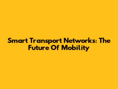 Smart Transport Networks: The Future Of Mobility