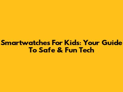 Smartwatches For Kids: Your Guide To Safe & Fun Tech