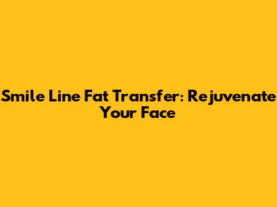 Smile Line Fat Transfer: Rejuvenate Your Face