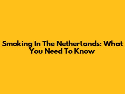 Smoking In The Netherlands: What You Need To Know
