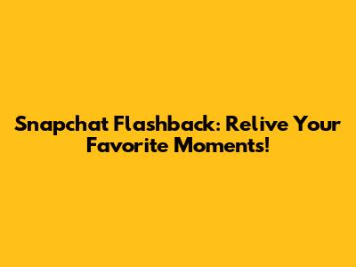 Snapchat Flashback: Relive Your Favorite Moments!