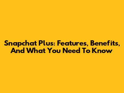 Snapchat Plus: Features, Benefits, And What You Need To Know