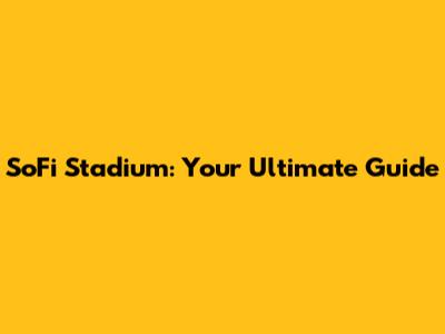 SoFi Stadium: Your Ultimate Guide