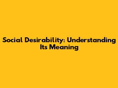 Social Desirability: Understanding Its Meaning