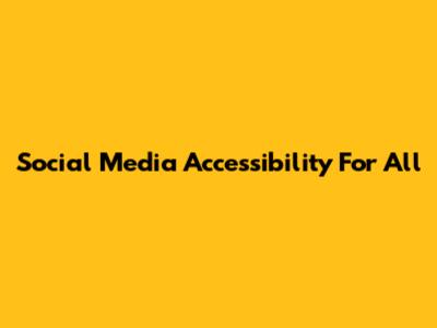 Social Media Accessibility For All