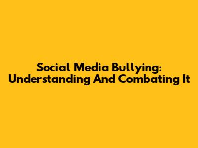 Social Media Bullying: Understanding And Combating It