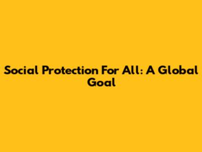 Social Protection For All: A Global Goal