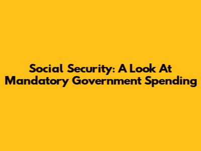 Social Security: A Look At Mandatory Government Spending