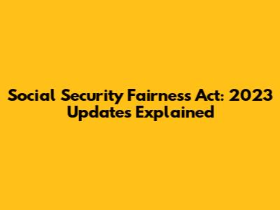 Social Security Fairness Act: 2023 Updates Explained