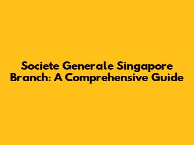 Societe Generale Singapore Branch: A Comprehensive Guide