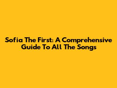 Sofia The First: A Comprehensive Guide To All The Songs