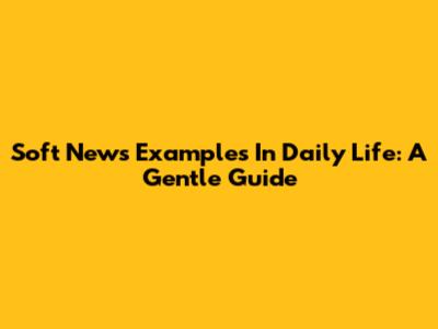 Soft News Examples In Daily Life: A Gentle Guide
