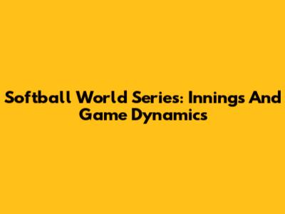 Softball World Series: Innings And Game Dynamics