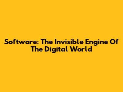 Software: The Invisible Engine Of The Digital World