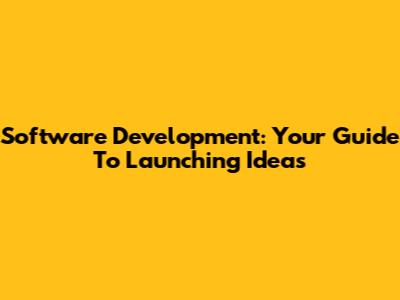 Software Development: Your Guide To Launching Ideas