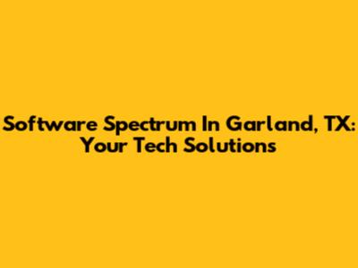 Software Spectrum In Garland, TX: Your Tech Solutions