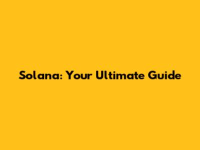 Solana: Your Ultimate Guide