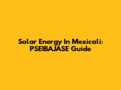Solar Energy In Mexicali: PSEIBAJASE Guide