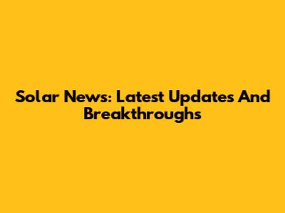 Solar News: Latest Updates And Breakthroughs