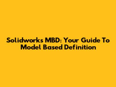 Solidworks MBD: Your Guide To Model Based Definition