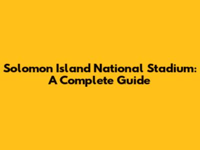 Solomon Island National Stadium: A Complete Guide
