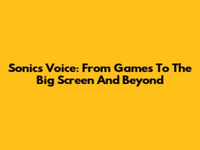 Sonic's Voice: From Games To The Big Screen And Beyond