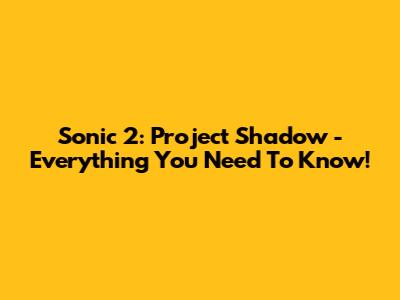 Sonic 2: Project Shadow - Everything You Need To Know!