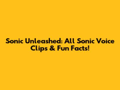 Sonic Unleashed: All Sonic Voice Clips & Fun Facts!