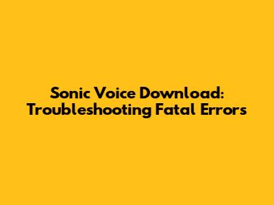Sonic Voice Download: Troubleshooting Fatal Errors