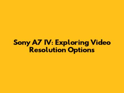 Sony A7 IV: Exploring Video Resolution Options