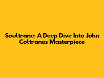 Soultrane: A Deep Dive Into John Coltrane's Masterpiece