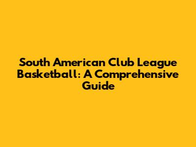 South American Club League Basketball: A Comprehensive Guide