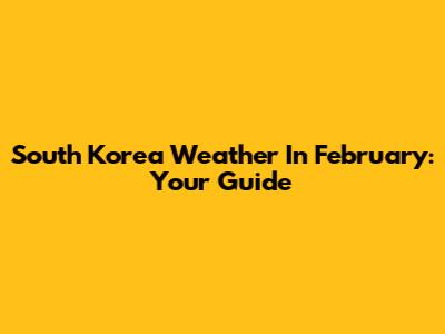 South Korea Weather In February: Your Guide