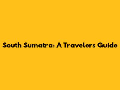 South Sumatra: A Traveler's Guide