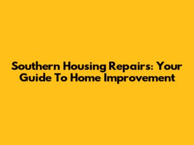 Southern Housing Repairs: Your Guide To Home Improvement