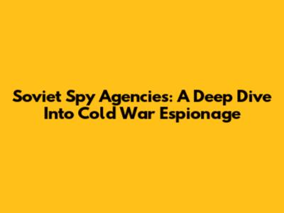 Soviet Spy Agencies: A Deep Dive Into Cold War Espionage